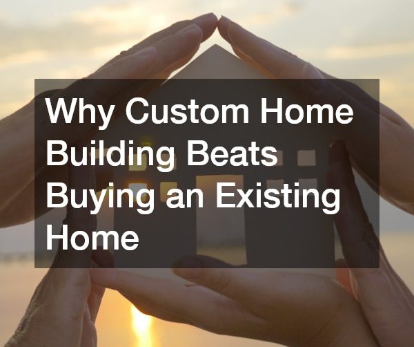 Why Custom Home Building Beats Buying an Existing Home